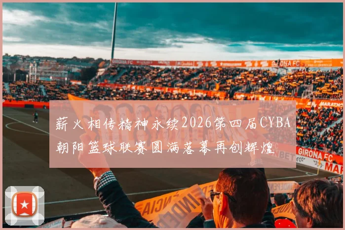 薪火相传精神永续2026第四届CYBA朝阳篮球联赛圆满落幕再创辉煌