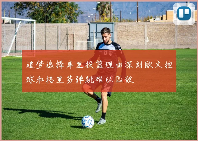 追梦选择库里投篮理由深刻欧文控球和格里芬弹跳难以匹敌
