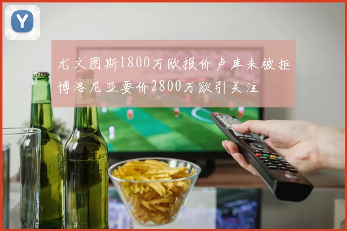 尤文图斯1800万欧报价卢库米被拒博洛尼亚要价2800万欧引关注