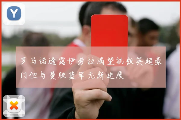 罗马诺透露伊劳拉渴望执教英超豪门但与曼联蓝军无新进展