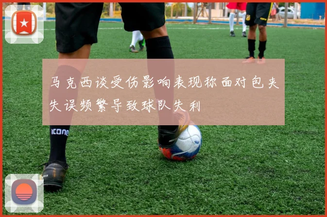 马克西谈受伤影响表现称面对包夹失误频繁导致球队失利