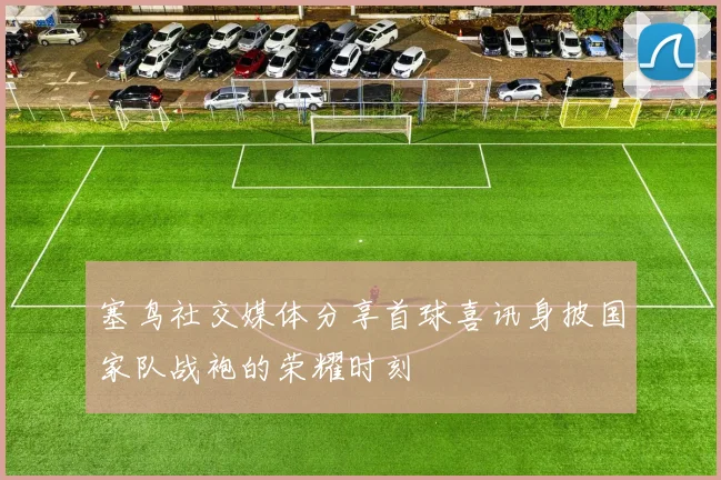 塞鸟社交媒体分享首球喜讯身披国家队战袍的荣耀时刻