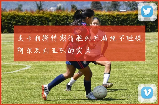 麦卡利斯特期待胜利开局绝不轻视阿尔及利亚队的实力