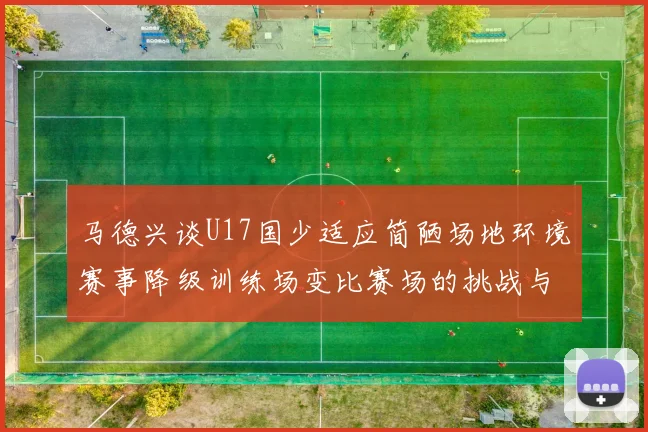 马德兴谈U17国少适应简陋场地环境赛事降级训练场变比赛场的挑战与应对