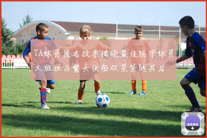 TA球员匿名投票揭晓最佳防守球员文班独占鳌头快船双星紧随其后