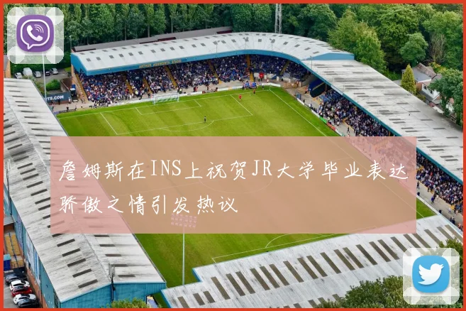 詹姆斯在INS上祝贺JR大学毕业表达骄傲之情引发热议