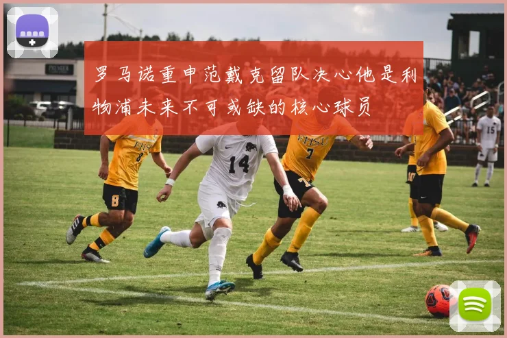 罗马诺重申范戴克留队决心他是利物浦未来不可或缺的核心球员