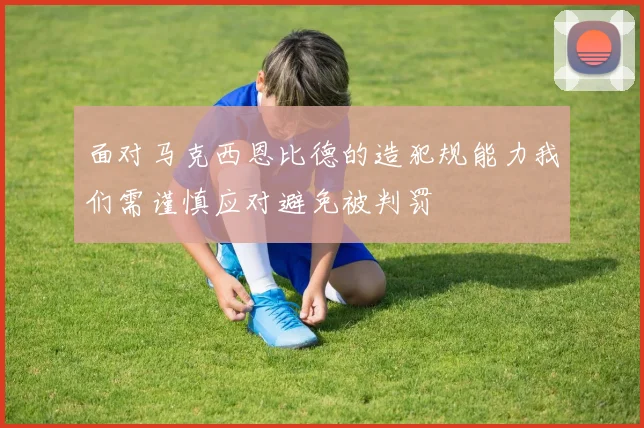 面对马克西恩比德的造犯规能力我们需谨慎应对避免被判罚