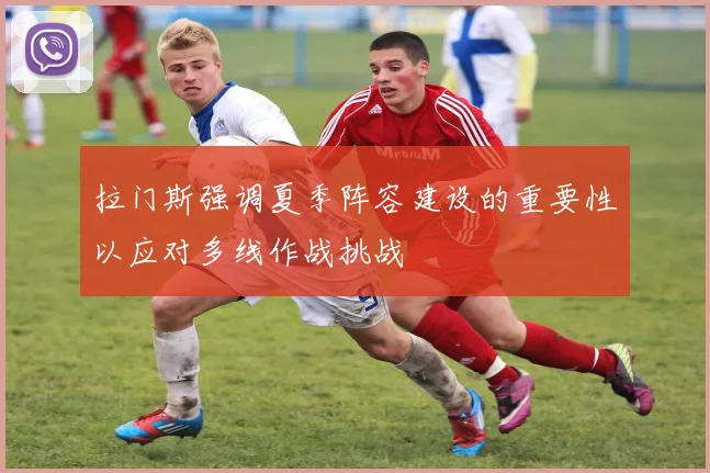 拉门斯强调夏季阵容建设的重要性以应对多线作战挑战