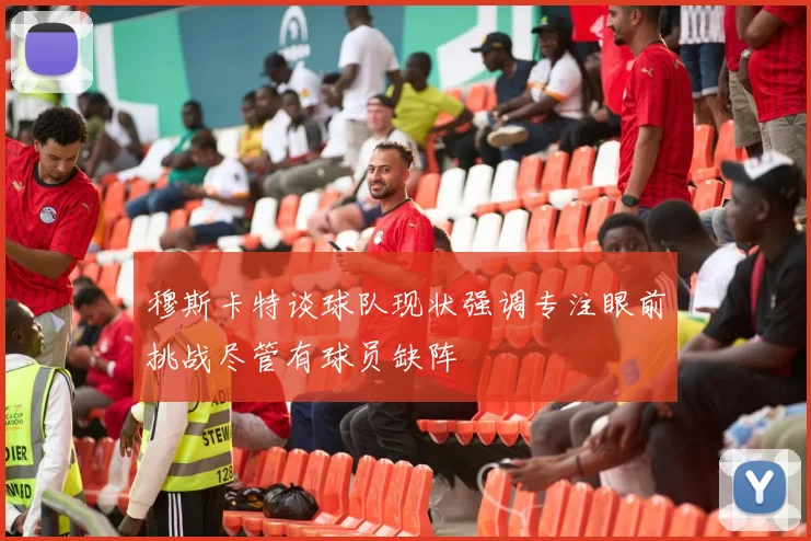 穆斯卡特谈球队现状强调专注眼前挑战尽管有球员缺阵